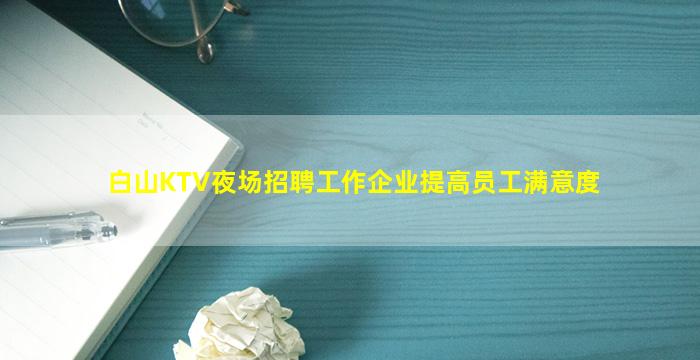 白山KTV夜场招聘工作企业提高员工满意度